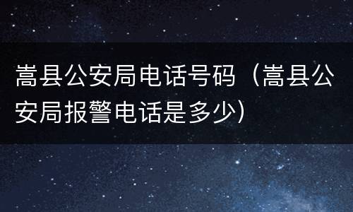 嵩县公安局电话号码（嵩县公安局报警电话是多少）