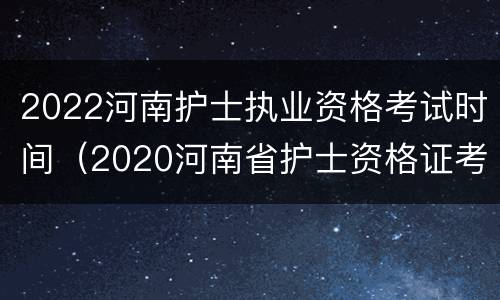 2022河南护士执业资格考试时间（2020河南省护士资格证考试时间是什么时候）