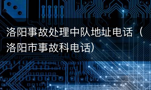 洛阳事故处理中队地址电话（洛阳市事故科电话）