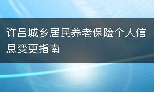 许昌城乡居民养老保险个人信息变更指南