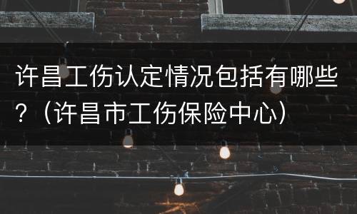许昌工伤认定情况包括有哪些?（许昌市工伤保险中心）