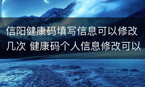 信阳健康码填写信息可以修改几次 健康码个人信息修改可以改几次