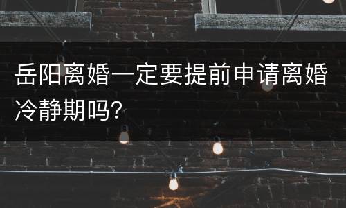 岳阳离婚一定要提前申请离婚冷静期吗？