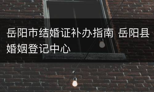 岳阳市结婚证补办指南 岳阳县婚姻登记中心