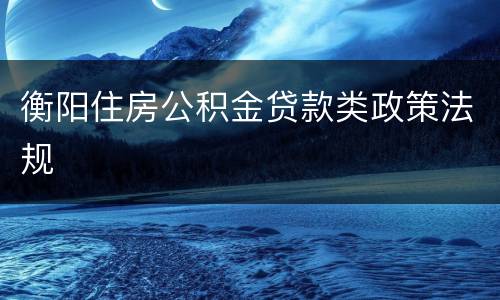 衡阳住房公积金贷款类政策法规​