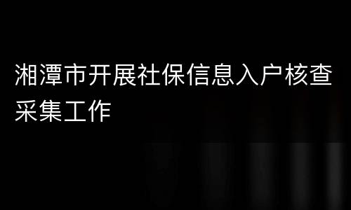 湘潭市开展社保信息入户核查采集工作