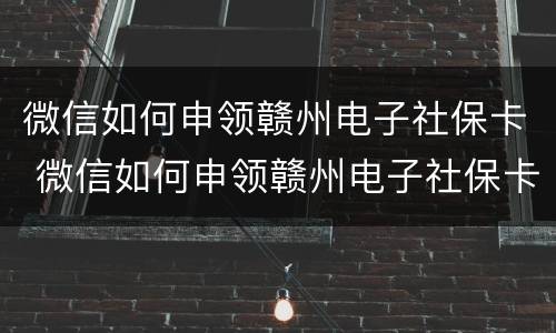 微信如何申领赣州电子社保卡 微信如何申领赣州电子社保卡呢
