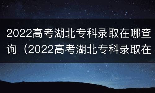 2022高考湖北专科录取在哪查询（2022高考湖北专科录取在哪查询成绩）