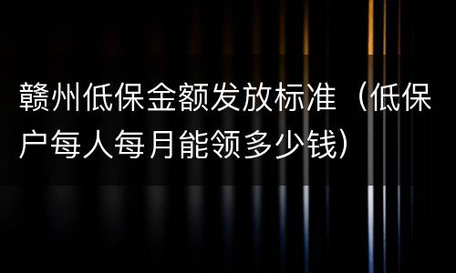 赣州低保金额发放标准（低保户每人每月能领多少钱）