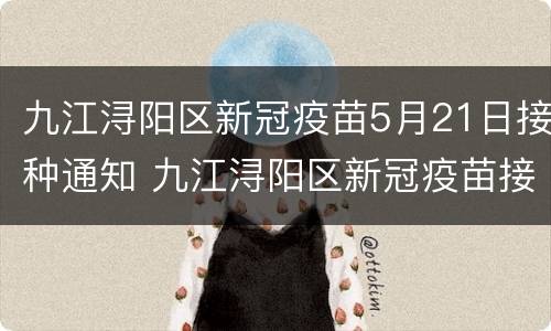 九江浔阳区新冠疫苗5月21日接种通知 九江浔阳区新冠疫苗接种点