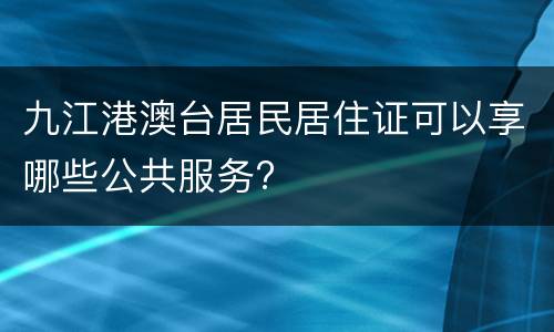 九江港澳台居民居住证可以享哪些公共服务?
