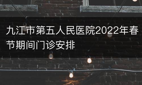 九江市第五人民医院2022年春节期间门诊安排