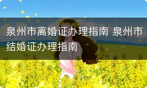 泉州市离婚证办理指南 泉州市结婚证办理指南