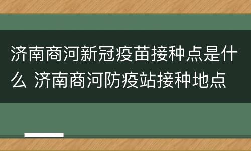 济南商河新冠疫苗接种点是什么 济南商河防疫站接种地点