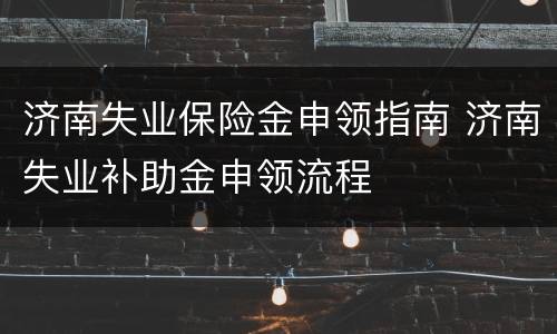 济南失业保险金申领指南 济南失业补助金申领流程