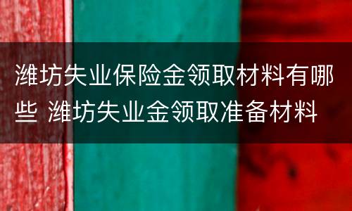 潍坊失业保险金领取材料有哪些 潍坊失业金领取准备材料