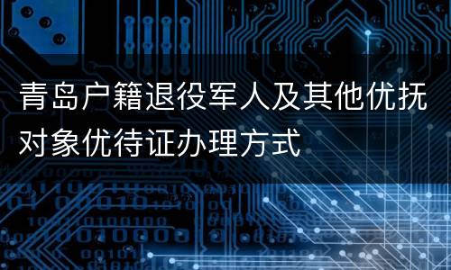 青岛户籍退役军人及其他优抚对象优待证办理方式