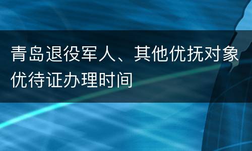 青岛退役军人、其他优抚对象优待证办理时间