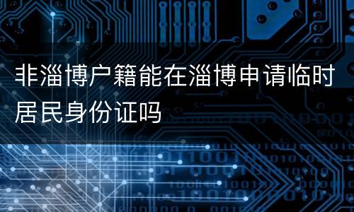 非淄博户籍能在淄博申请临时居民身份证吗