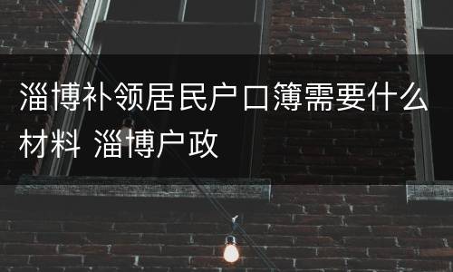 淄博补领居民户口簿需要什么材料 淄博户政