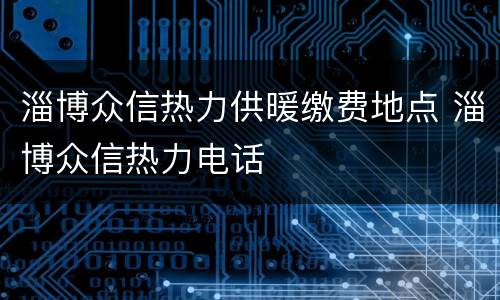 淄博众信热力供暖缴费地点 淄博众信热力电话