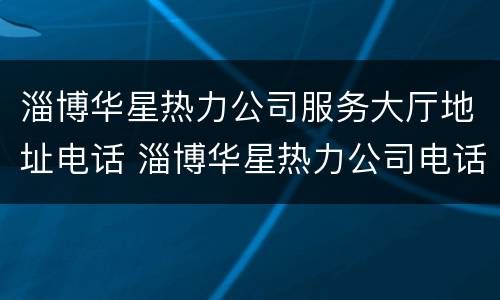 淄博华星热力公司服务大厅地址电话 淄博华星热力公司电话客服电话
