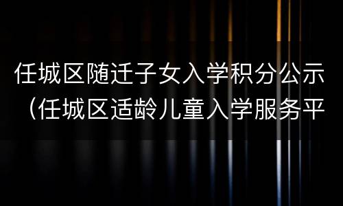 任城区随迁子女入学积分公示（任城区适龄儿童入学服务平台积分查询）
