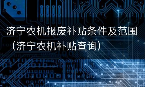 济宁农机报废补贴条件及范围（济宁农机补贴查询）