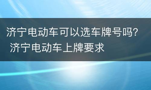 济宁电动车可以选车牌号吗？ 济宁电动车上牌要求