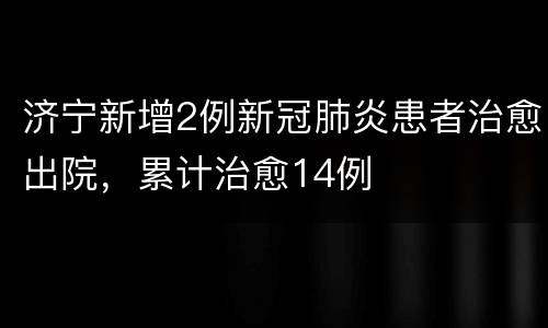 济宁新增2例新冠肺炎患者治愈出院，累计治愈14例