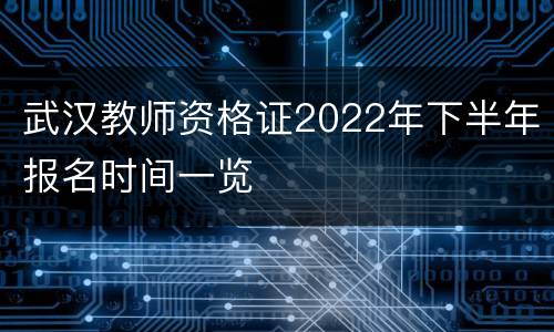 武汉教师资格证2022年下半年报名时间一览