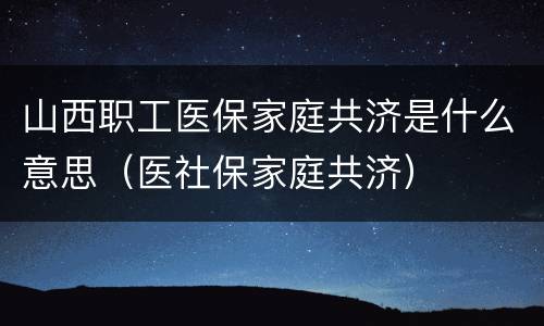 山西职工医保家庭共济是什么意思（医社保家庭共济）