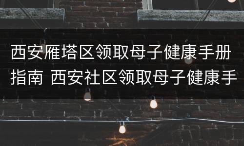 西安雁塔区领取母子健康手册指南 西安社区领取母子健康手册