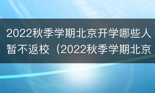 2022秋季学期北京开学哪些人暂不返校（2022秋季学期北京开学哪些人暂不返校呢）