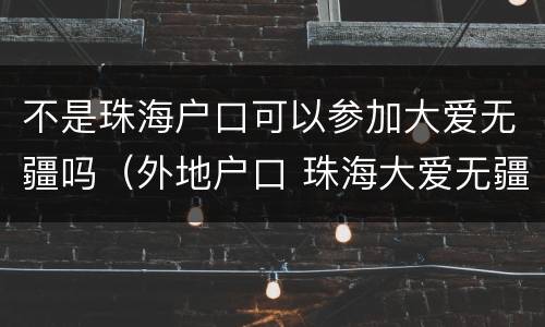 不是珠海户口可以参加大爱无疆吗（外地户口 珠海大爱无疆）