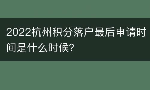 2022杭州积分落户最后申请时间是什么时候？