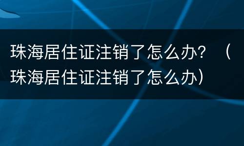 珠海居住证注销了怎么办？（珠海居住证注销了怎么办）