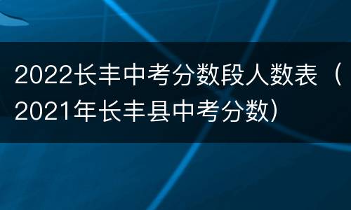 2022长丰中考分数段人数表（2021年长丰县中考分数）