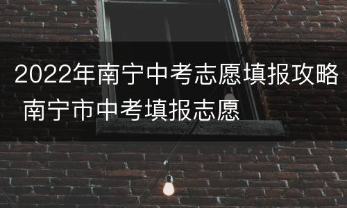 2022年南宁中考志愿填报攻略 南宁市中考填报志愿