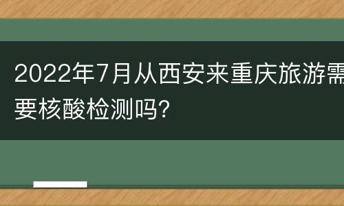 2022年7月从西安来重庆旅游需要核酸检测吗？