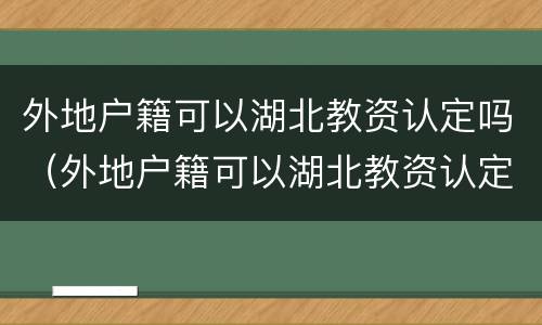 外地户籍可以湖北教资认定吗（外地户籍可以湖北教资认定吗初中）