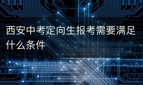 西安中考定向生报考需要满足什么条件