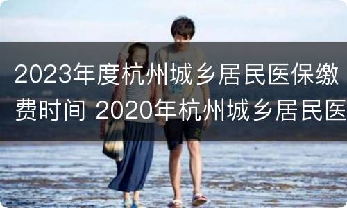 2023年度杭州城乡居民医保缴费时间 2020年杭州城乡居民医疗保险缴费时间