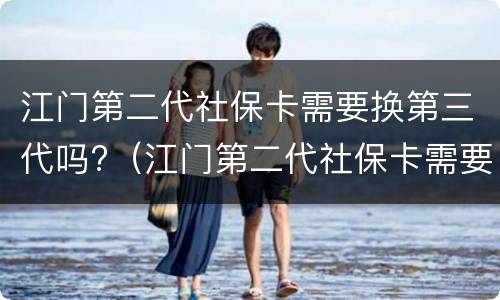 江门第二代社保卡需要换第三代吗?（江门第二代社保卡需要换第三代吗）