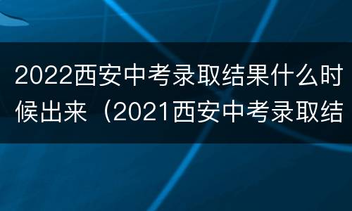 2022西安中考录取结果什么时候出来（2021西安中考录取结果什么时候公布）