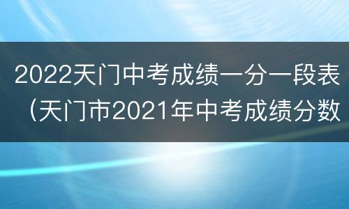 2022天门中考成绩一分一段表（天门市2021年中考成绩分数段统计表）