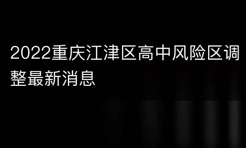 2022重庆江津区高中风险区调整最新消息