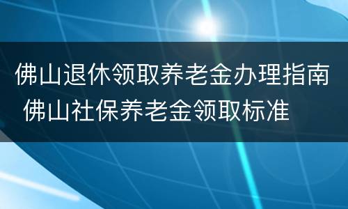 佛山退休领取养老金办理指南 佛山社保养老金领取标准
