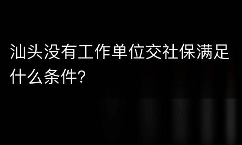 汕头没有工作单位交社保满足什么条件？