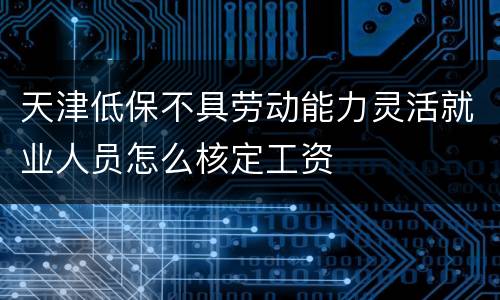 天津低保不具劳动能力灵活就业人员怎么核定工资
